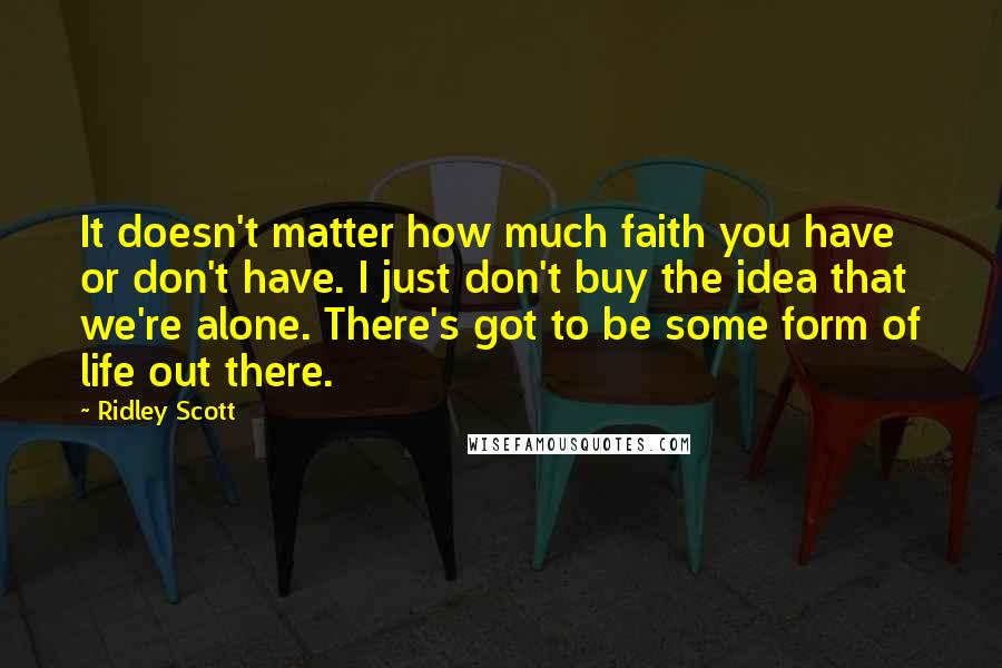 Ridley Scott Quotes: It doesn't matter how much faith you have or don't have. I just don't buy the idea that we're alone. There's got to be some form of life out there.
