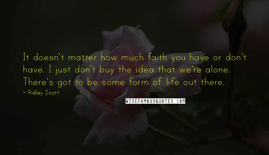 Ridley Scott Quotes: It doesn't matter how much faith you have or don't have. I just don't buy the idea that we're alone. There's got to be some form of life out there.