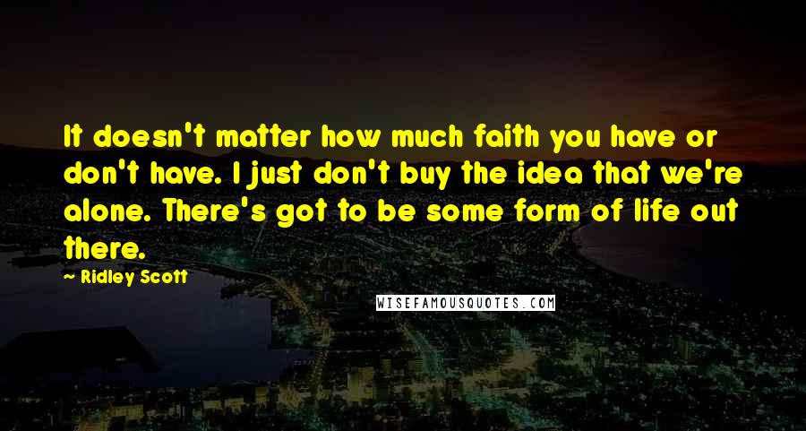 Ridley Scott Quotes: It doesn't matter how much faith you have or don't have. I just don't buy the idea that we're alone. There's got to be some form of life out there.