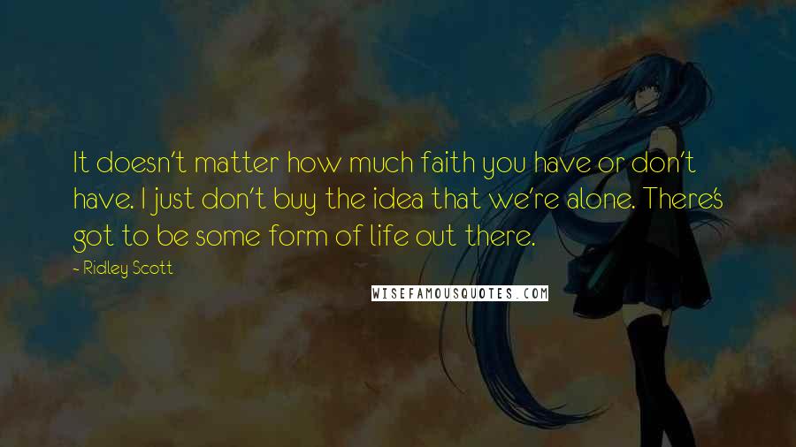 Ridley Scott Quotes: It doesn't matter how much faith you have or don't have. I just don't buy the idea that we're alone. There's got to be some form of life out there.