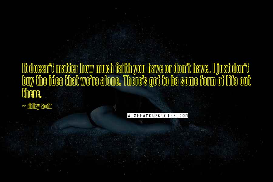 Ridley Scott Quotes: It doesn't matter how much faith you have or don't have. I just don't buy the idea that we're alone. There's got to be some form of life out there.