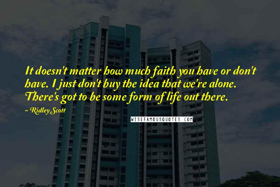 Ridley Scott Quotes: It doesn't matter how much faith you have or don't have. I just don't buy the idea that we're alone. There's got to be some form of life out there.