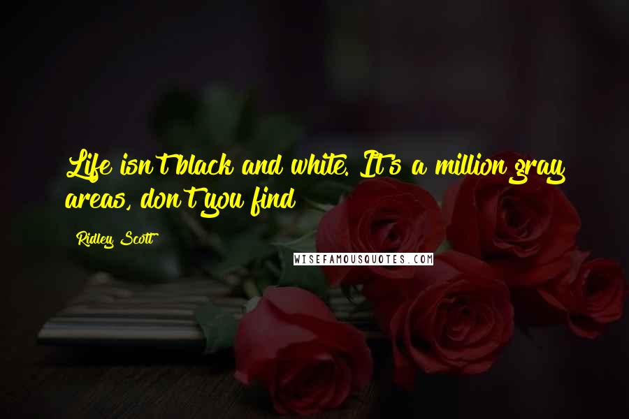 Ridley Scott Quotes: Life isn't black and white. It's a million gray areas, don't you find?