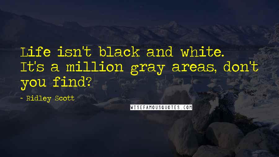 Ridley Scott Quotes: Life isn't black and white. It's a million gray areas, don't you find?
