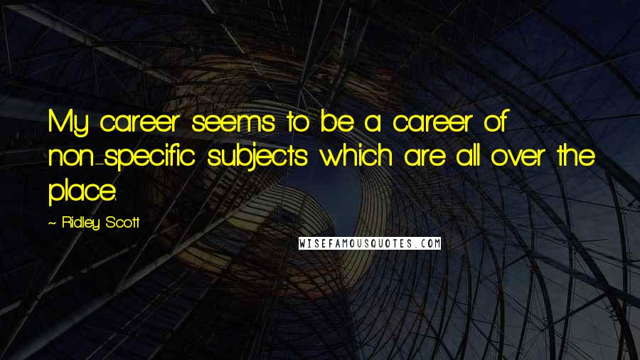 Ridley Scott Quotes: My career seems to be a career of non-specific subjects which are all over the place.