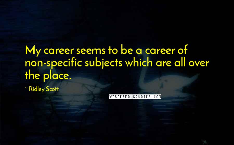 Ridley Scott Quotes: My career seems to be a career of non-specific subjects which are all over the place.