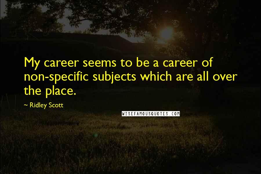 Ridley Scott Quotes: My career seems to be a career of non-specific subjects which are all over the place.