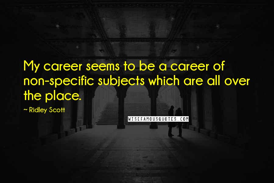 Ridley Scott Quotes: My career seems to be a career of non-specific subjects which are all over the place.