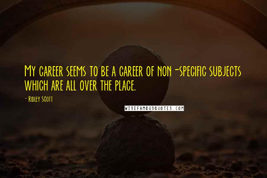 Ridley Scott Quotes: My career seems to be a career of non-specific subjects which are all over the place.