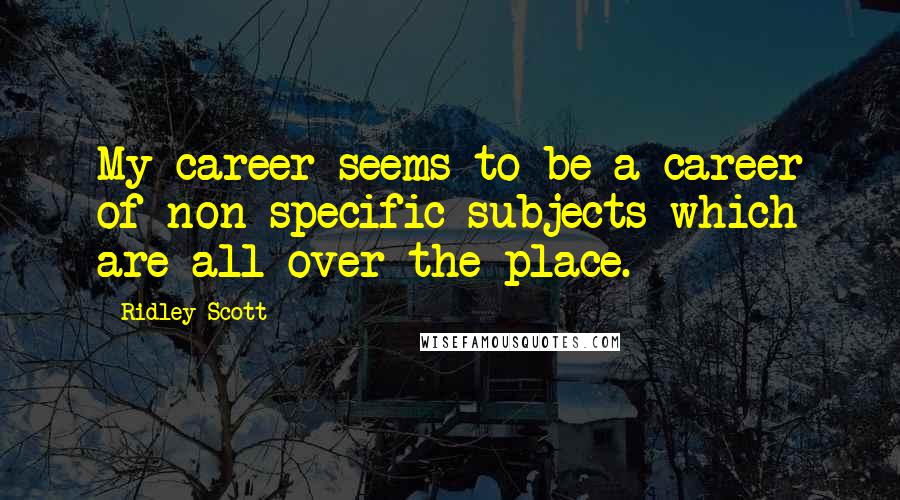 Ridley Scott Quotes: My career seems to be a career of non-specific subjects which are all over the place.