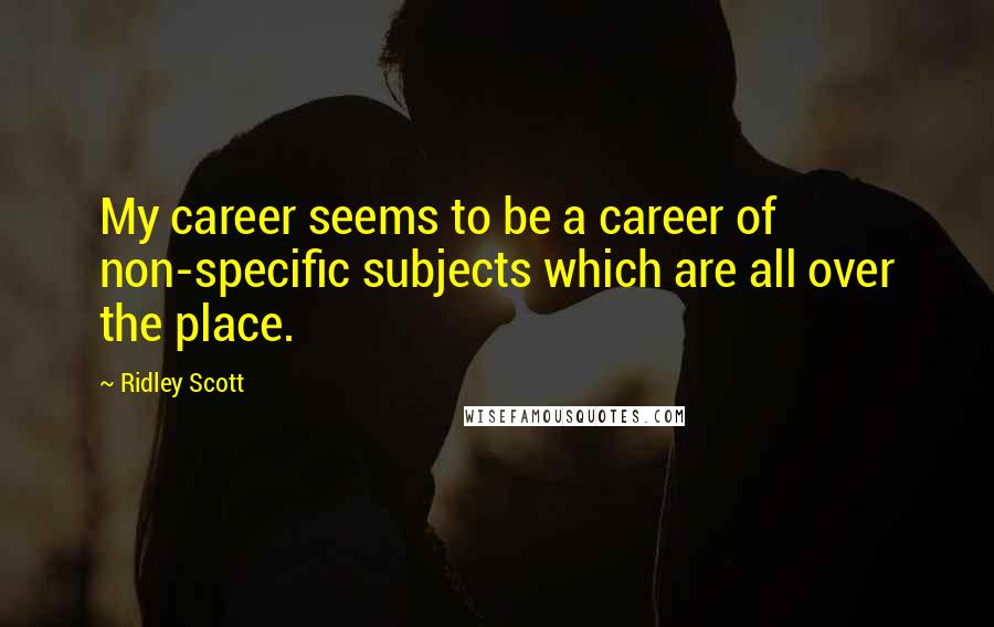 Ridley Scott Quotes: My career seems to be a career of non-specific subjects which are all over the place.