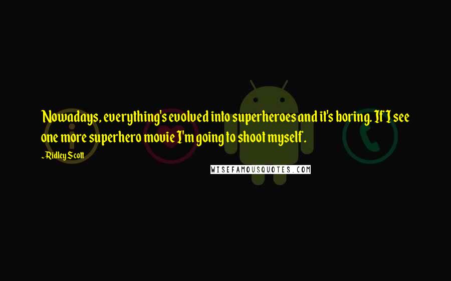 Ridley Scott Quotes: Nowadays, everything's evolved into superheroes and it's boring. If I see one more superhero movie I'm going to shoot myself.