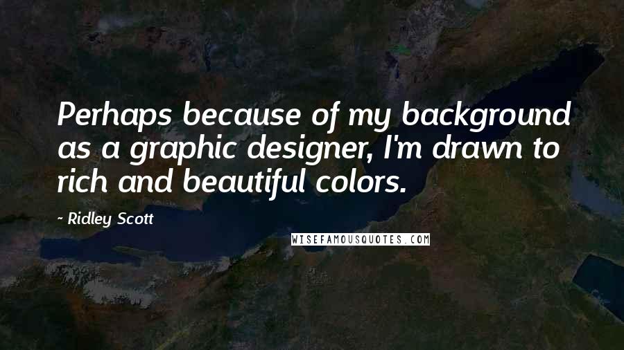 Ridley Scott Quotes: Perhaps because of my background as a graphic designer, I'm drawn to rich and beautiful colors.