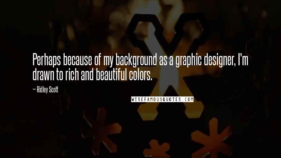 Ridley Scott Quotes: Perhaps because of my background as a graphic designer, I'm drawn to rich and beautiful colors.