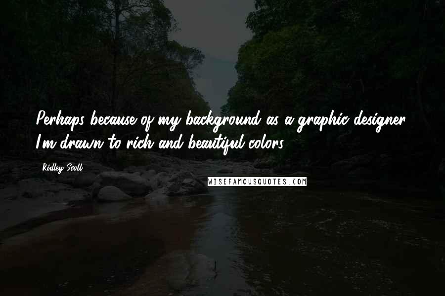 Ridley Scott Quotes: Perhaps because of my background as a graphic designer, I'm drawn to rich and beautiful colors.