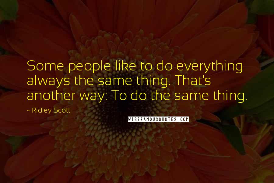 Ridley Scott Quotes: Some people like to do everything always the same thing. That's another way: To do the same thing.