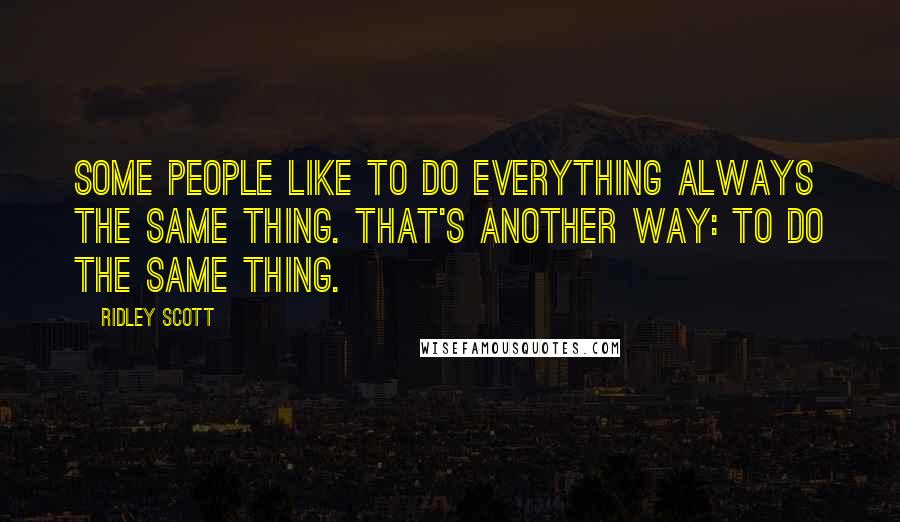 Ridley Scott Quotes: Some people like to do everything always the same thing. That's another way: To do the same thing.