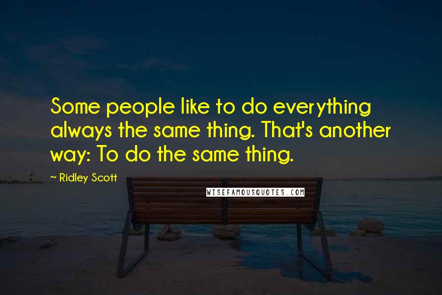 Ridley Scott Quotes: Some people like to do everything always the same thing. That's another way: To do the same thing.