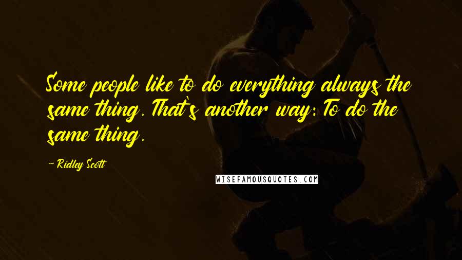 Ridley Scott Quotes: Some people like to do everything always the same thing. That's another way: To do the same thing.