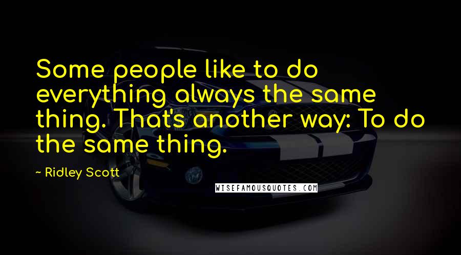 Ridley Scott Quotes: Some people like to do everything always the same thing. That's another way: To do the same thing.