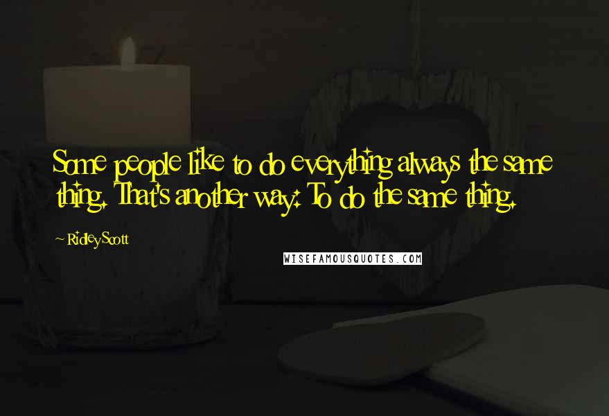 Ridley Scott Quotes: Some people like to do everything always the same thing. That's another way: To do the same thing.