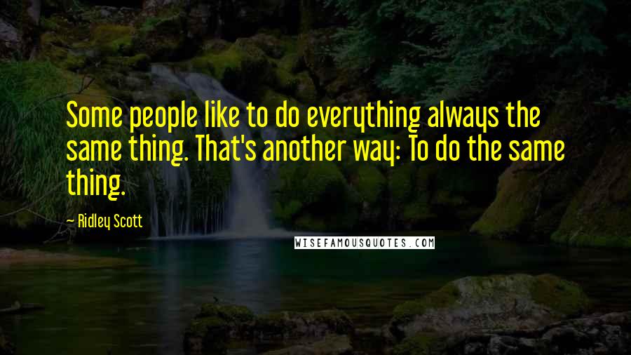 Ridley Scott Quotes: Some people like to do everything always the same thing. That's another way: To do the same thing.