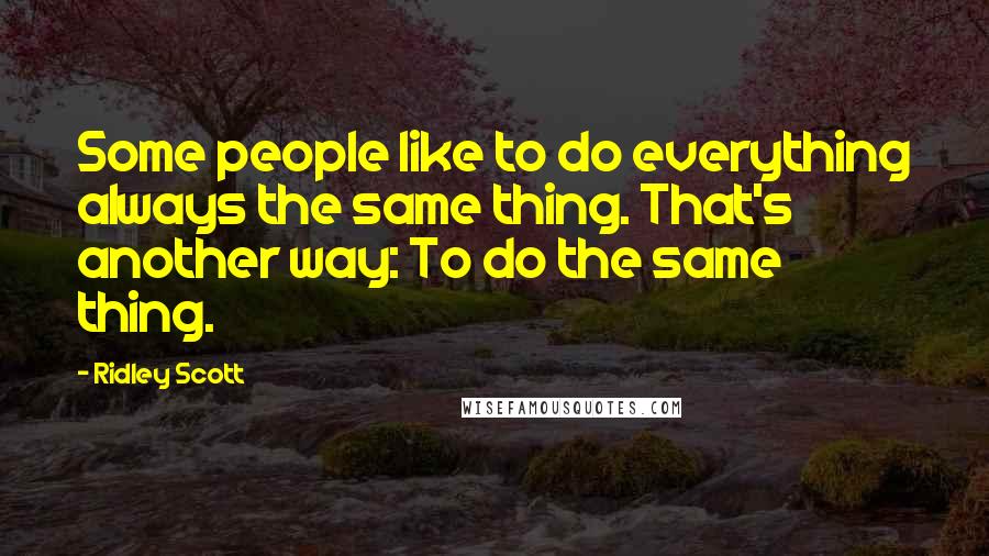 Ridley Scott Quotes: Some people like to do everything always the same thing. That's another way: To do the same thing.