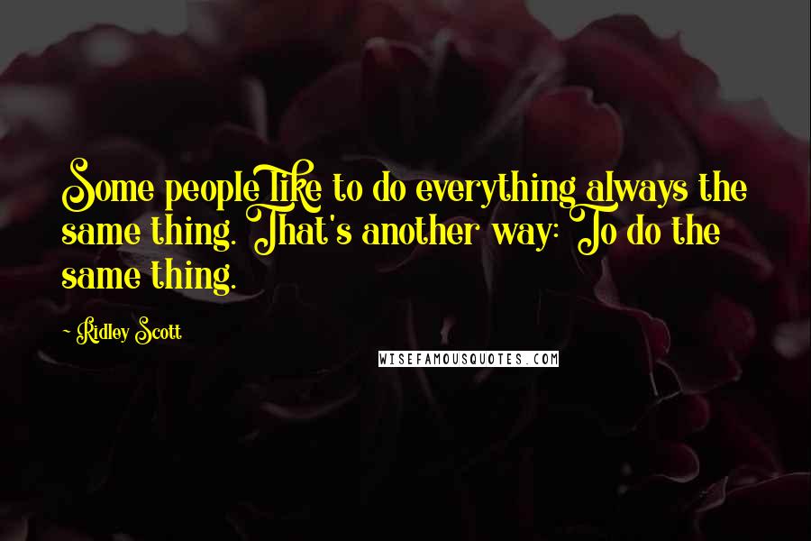 Ridley Scott Quotes: Some people like to do everything always the same thing. That's another way: To do the same thing.