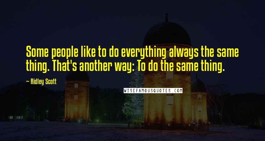 Ridley Scott Quotes: Some people like to do everything always the same thing. That's another way: To do the same thing.