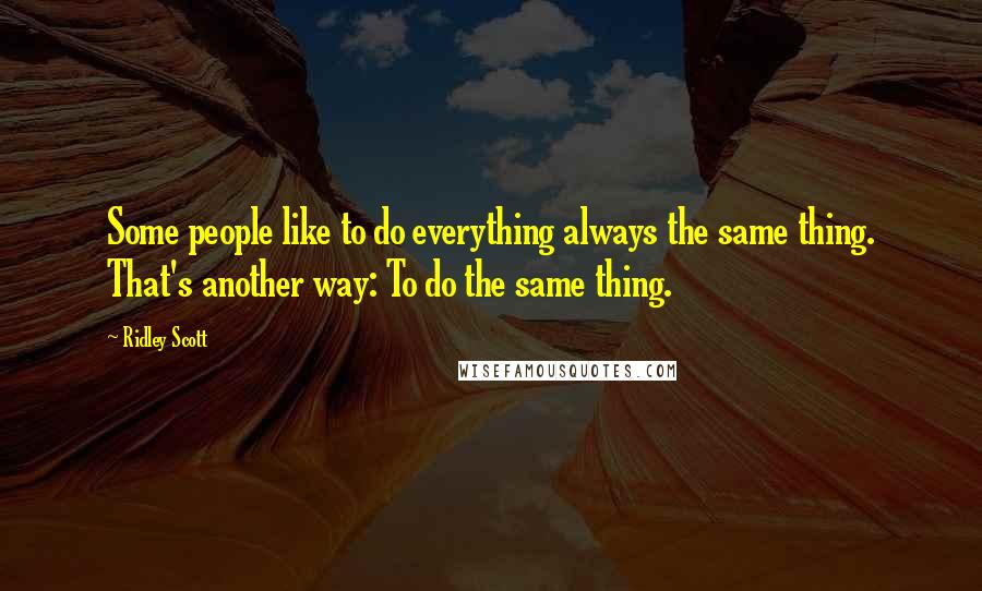 Ridley Scott Quotes: Some people like to do everything always the same thing. That's another way: To do the same thing.