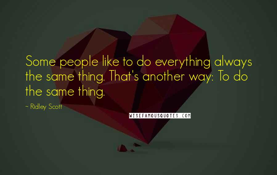 Ridley Scott Quotes: Some people like to do everything always the same thing. That's another way: To do the same thing.