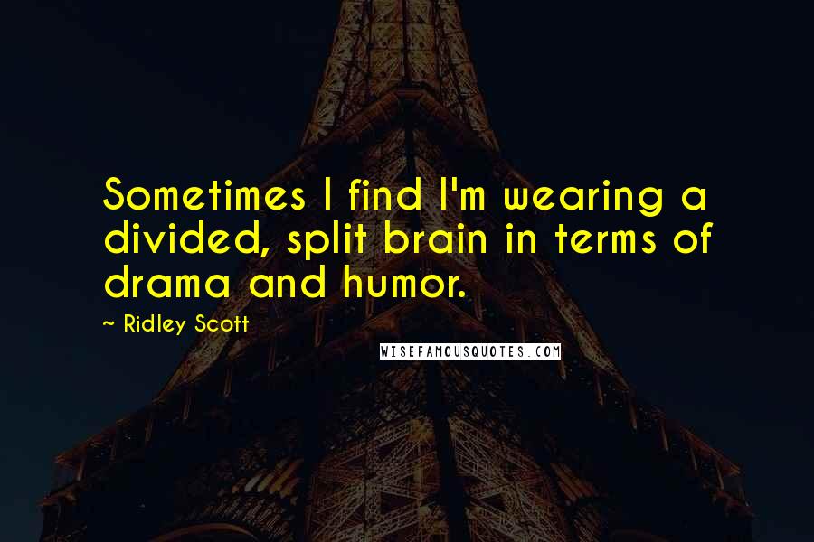 Ridley Scott Quotes: Sometimes I find I'm wearing a divided, split brain in terms of drama and humor.