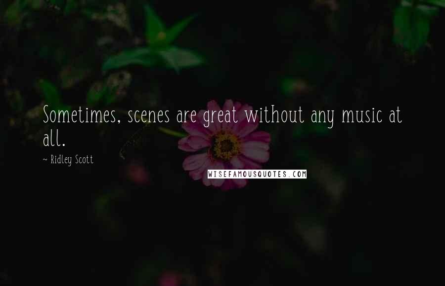 Ridley Scott Quotes: Sometimes, scenes are great without any music at all.