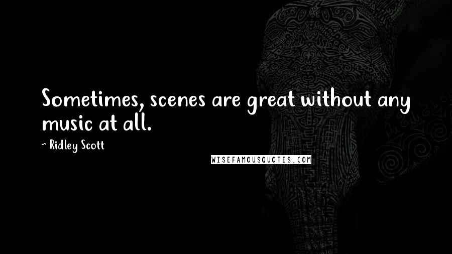 Ridley Scott Quotes: Sometimes, scenes are great without any music at all.
