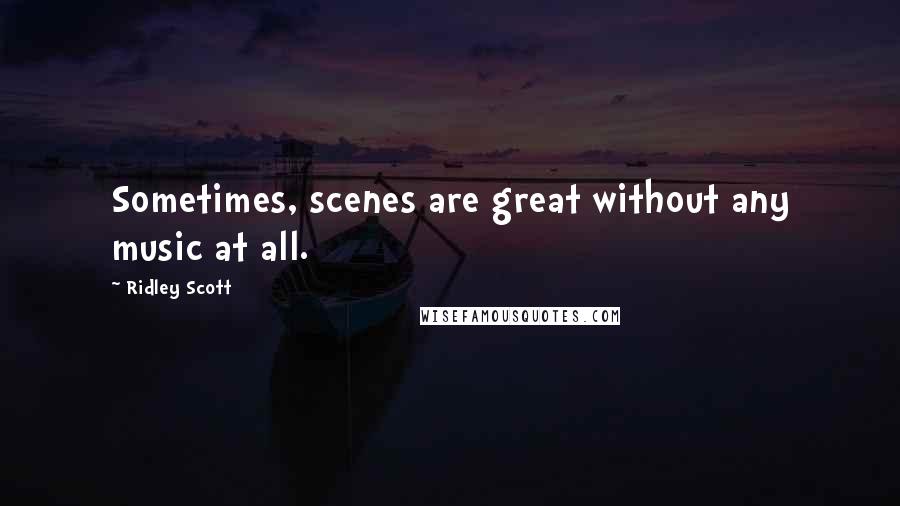 Ridley Scott Quotes: Sometimes, scenes are great without any music at all.