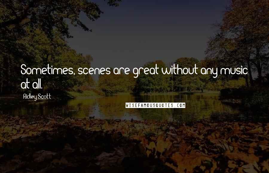 Ridley Scott Quotes: Sometimes, scenes are great without any music at all.
