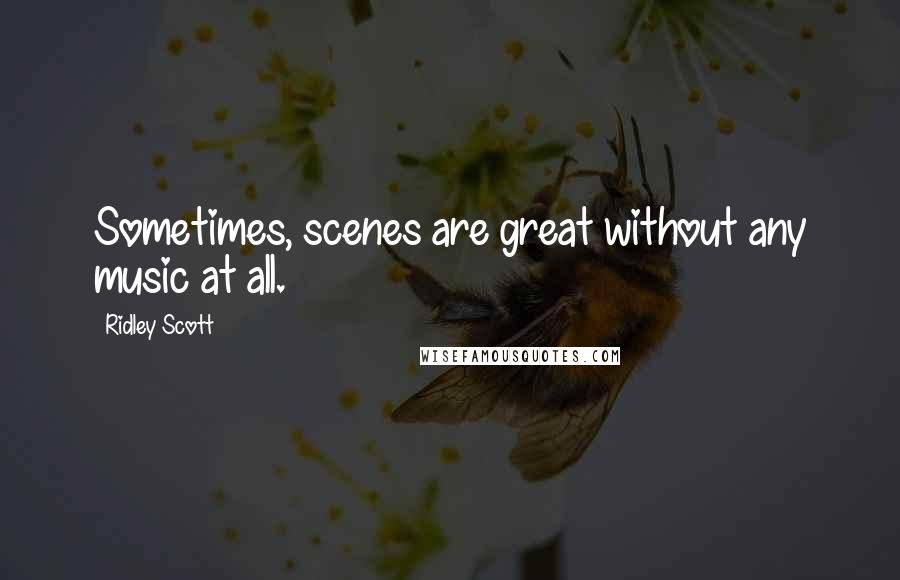 Ridley Scott Quotes: Sometimes, scenes are great without any music at all.