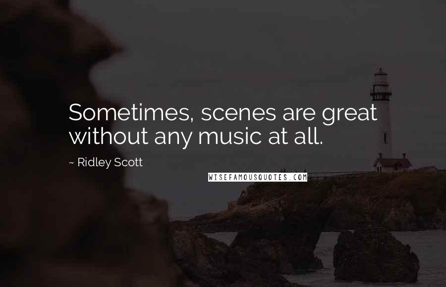 Ridley Scott Quotes: Sometimes, scenes are great without any music at all.