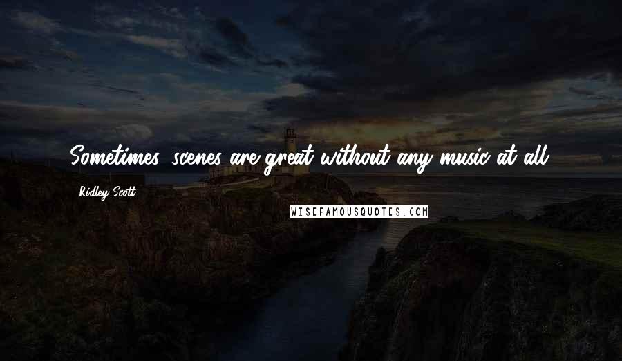 Ridley Scott Quotes: Sometimes, scenes are great without any music at all.