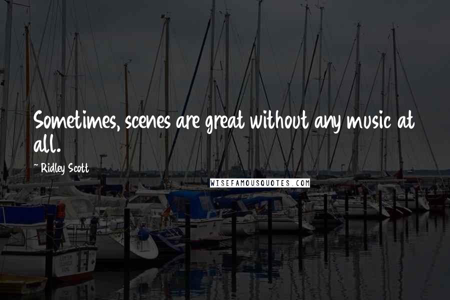 Ridley Scott Quotes: Sometimes, scenes are great without any music at all.