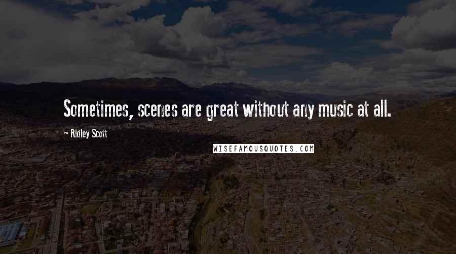 Ridley Scott Quotes: Sometimes, scenes are great without any music at all.