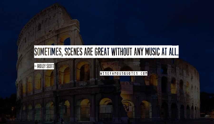 Ridley Scott Quotes: Sometimes, scenes are great without any music at all.