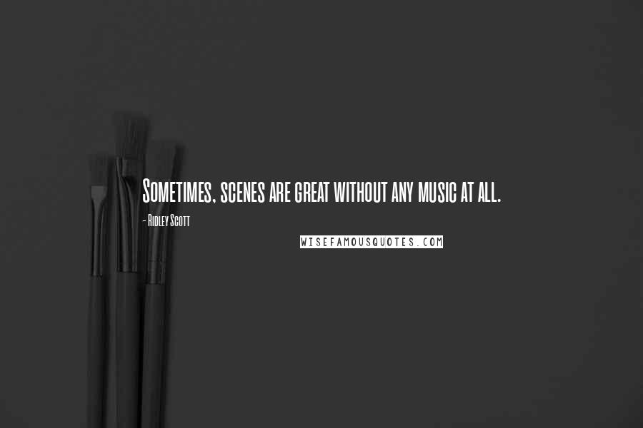 Ridley Scott Quotes: Sometimes, scenes are great without any music at all.