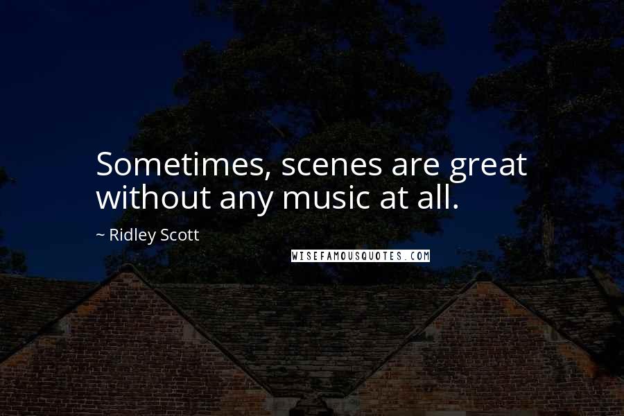 Ridley Scott Quotes: Sometimes, scenes are great without any music at all.