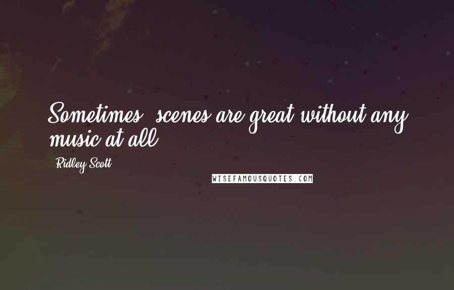 Ridley Scott Quotes: Sometimes, scenes are great without any music at all.