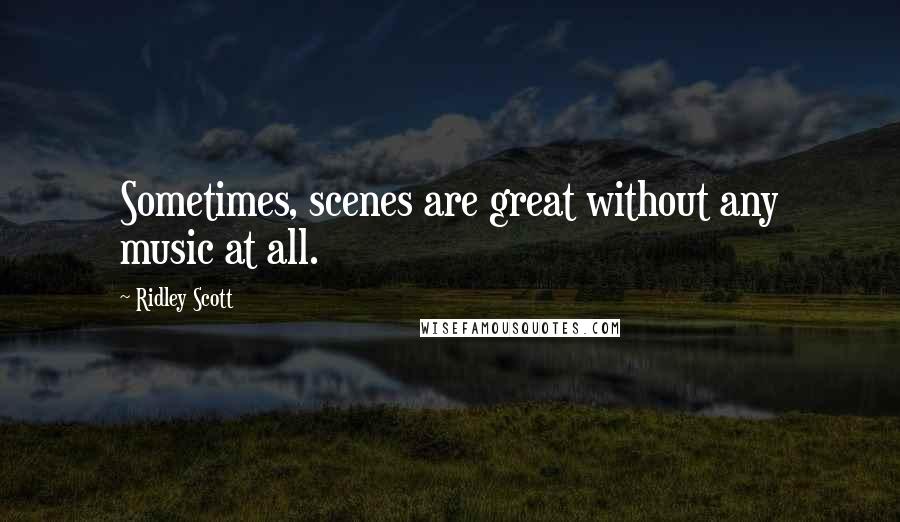 Ridley Scott Quotes: Sometimes, scenes are great without any music at all.