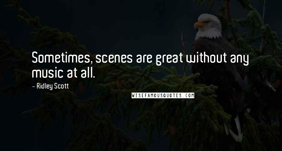 Ridley Scott Quotes: Sometimes, scenes are great without any music at all.