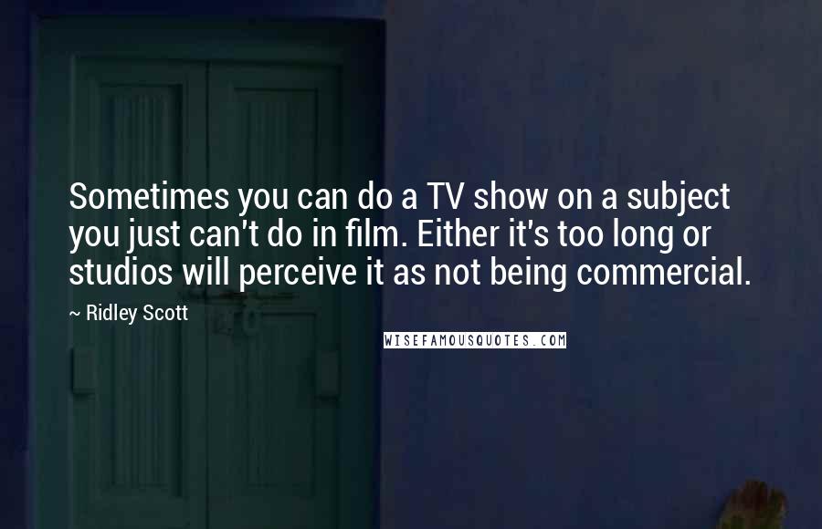 Ridley Scott Quotes: Sometimes you can do a TV show on a subject you just can't do in film. Either it's too long or studios will perceive it as not being commercial.