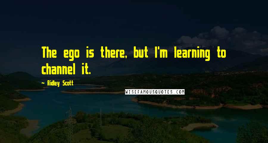 Ridley Scott Quotes: The ego is there, but I'm learning to channel it.