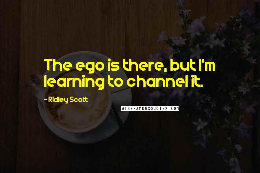 Ridley Scott Quotes: The ego is there, but I'm learning to channel it.